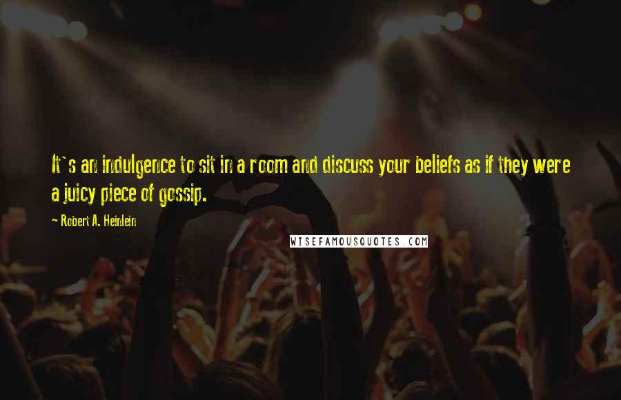 Robert A. Heinlein Quotes: It's an indulgence to sit in a room and discuss your beliefs as if they were a juicy piece of gossip.