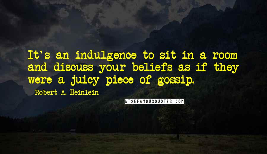 Robert A. Heinlein Quotes: It's an indulgence to sit in a room and discuss your beliefs as if they were a juicy piece of gossip.