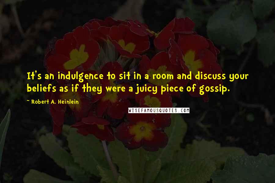 Robert A. Heinlein Quotes: It's an indulgence to sit in a room and discuss your beliefs as if they were a juicy piece of gossip.