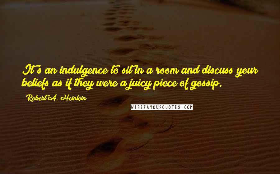 Robert A. Heinlein Quotes: It's an indulgence to sit in a room and discuss your beliefs as if they were a juicy piece of gossip.