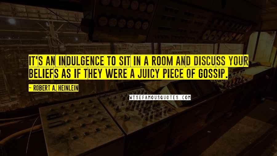 Robert A. Heinlein Quotes: It's an indulgence to sit in a room and discuss your beliefs as if they were a juicy piece of gossip.