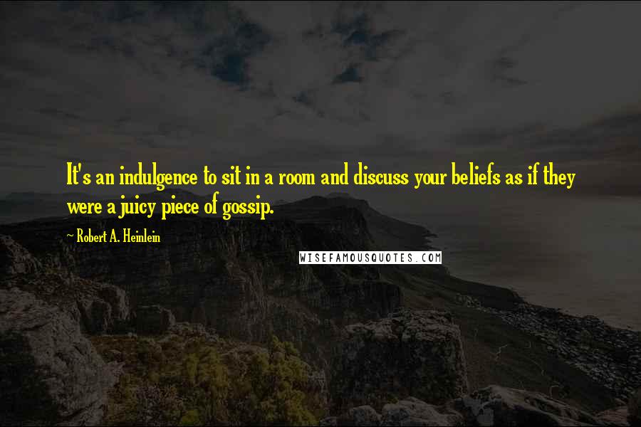 Robert A. Heinlein Quotes: It's an indulgence to sit in a room and discuss your beliefs as if they were a juicy piece of gossip.