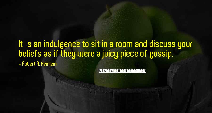 Robert A. Heinlein Quotes: It's an indulgence to sit in a room and discuss your beliefs as if they were a juicy piece of gossip.
