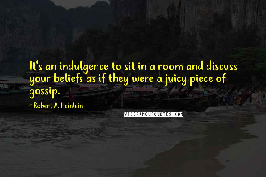 Robert A. Heinlein Quotes: It's an indulgence to sit in a room and discuss your beliefs as if they were a juicy piece of gossip.