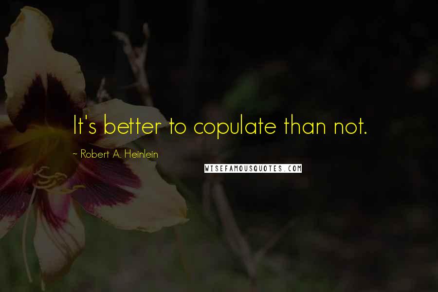 Robert A. Heinlein Quotes: It's better to copulate than not.