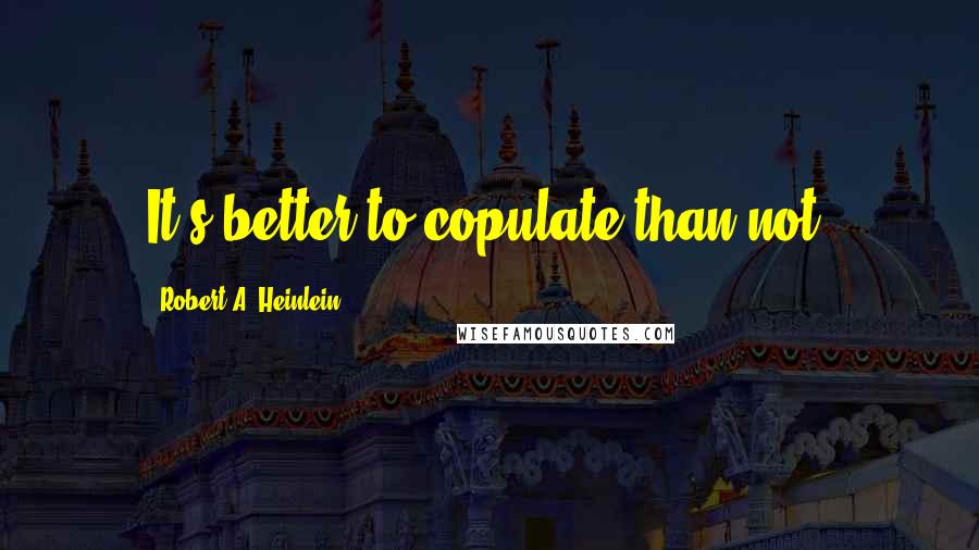 Robert A. Heinlein Quotes: It's better to copulate than not.