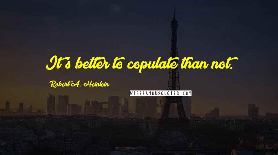 Robert A. Heinlein Quotes: It's better to copulate than not.