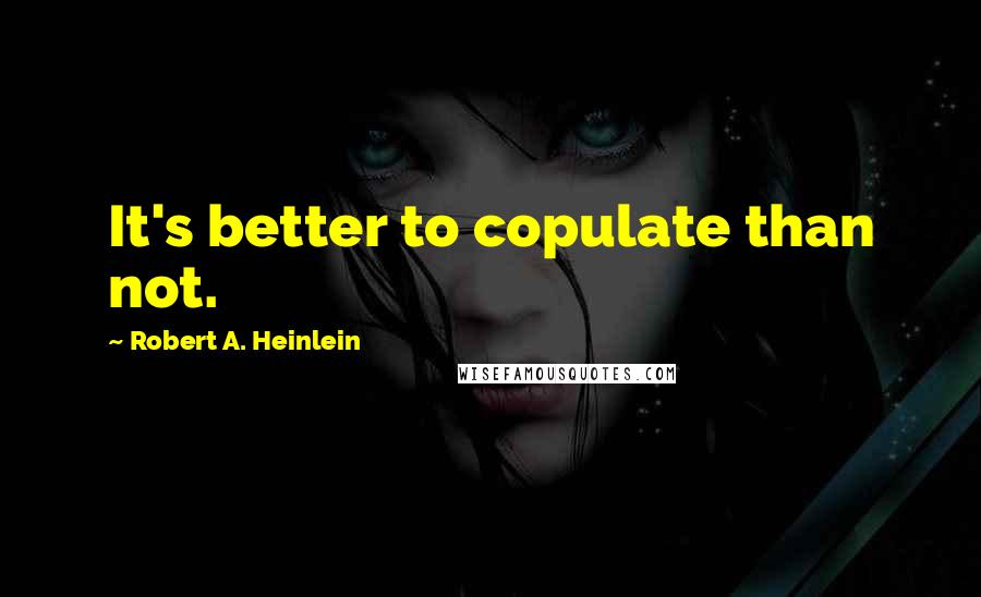 Robert A. Heinlein Quotes: It's better to copulate than not.