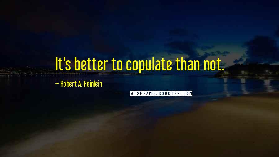 Robert A. Heinlein Quotes: It's better to copulate than not.