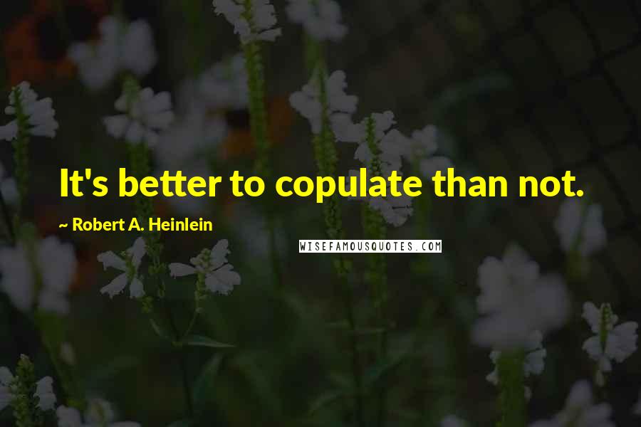 Robert A. Heinlein Quotes: It's better to copulate than not.