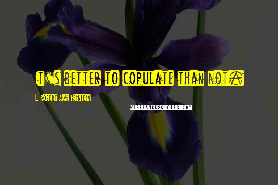 Robert A. Heinlein Quotes: It's better to copulate than not.