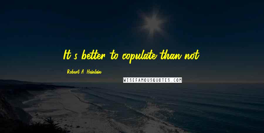 Robert A. Heinlein Quotes: It's better to copulate than not.