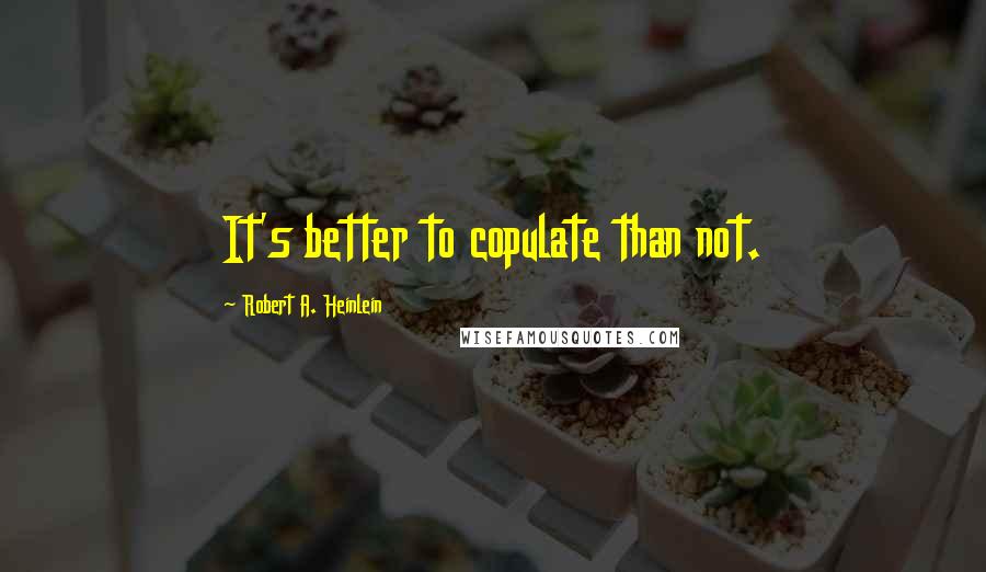 Robert A. Heinlein Quotes: It's better to copulate than not.