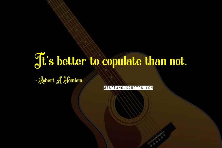Robert A. Heinlein Quotes: It's better to copulate than not.