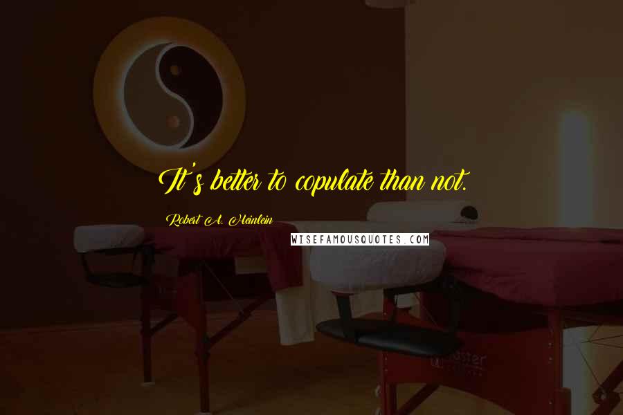 Robert A. Heinlein Quotes: It's better to copulate than not.