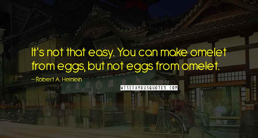 Robert A. Heinlein Quotes: It's not that easy. You can make omelet from eggs, but not eggs from omelet.