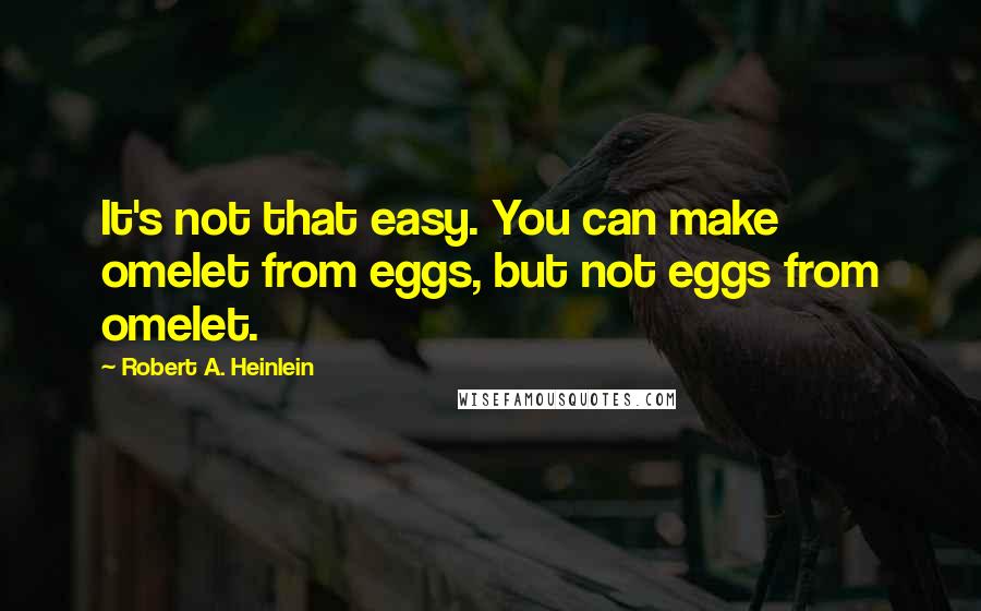 Robert A. Heinlein Quotes: It's not that easy. You can make omelet from eggs, but not eggs from omelet.