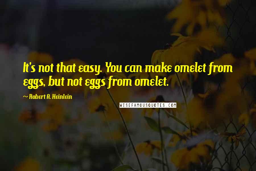 Robert A. Heinlein Quotes: It's not that easy. You can make omelet from eggs, but not eggs from omelet.