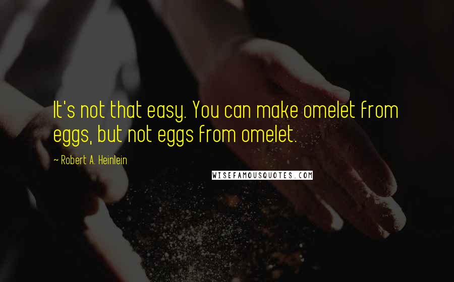 Robert A. Heinlein Quotes: It's not that easy. You can make omelet from eggs, but not eggs from omelet.