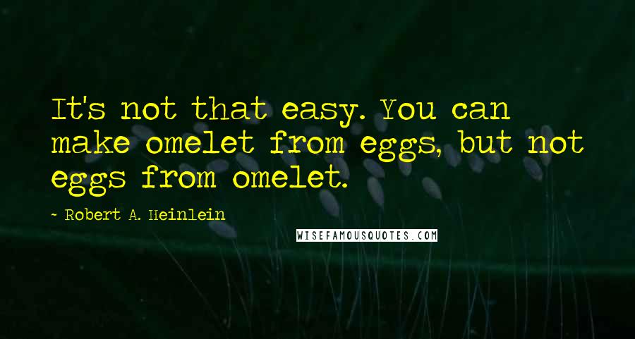 Robert A. Heinlein Quotes: It's not that easy. You can make omelet from eggs, but not eggs from omelet.