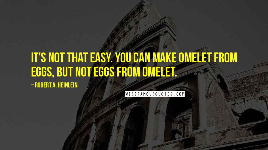 Robert A. Heinlein Quotes: It's not that easy. You can make omelet from eggs, but not eggs from omelet.
