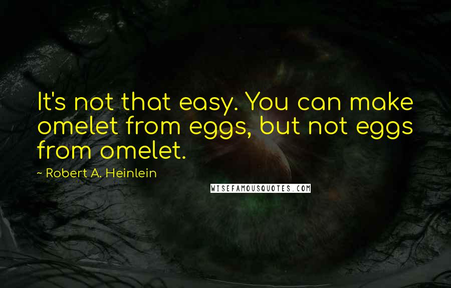 Robert A. Heinlein Quotes: It's not that easy. You can make omelet from eggs, but not eggs from omelet.