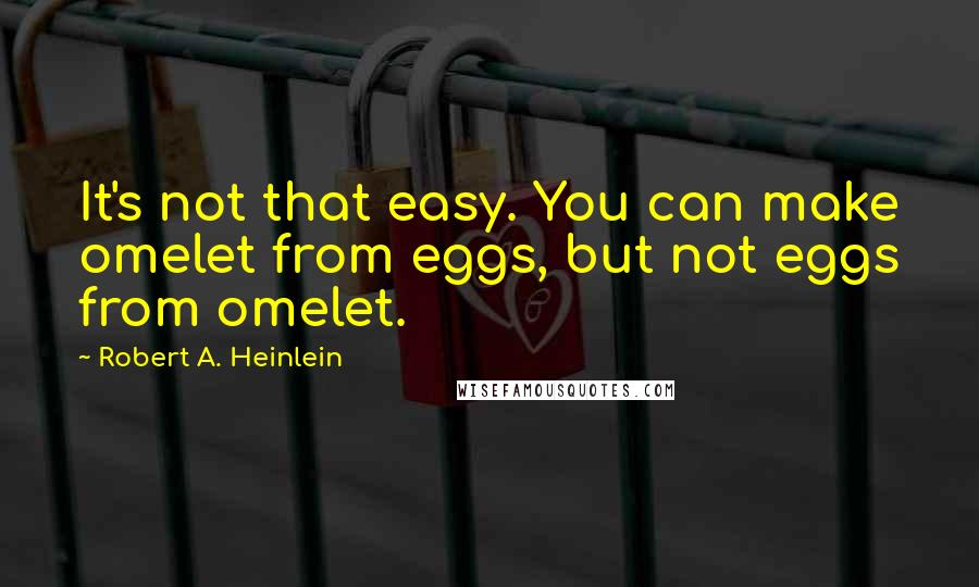 Robert A. Heinlein Quotes: It's not that easy. You can make omelet from eggs, but not eggs from omelet.