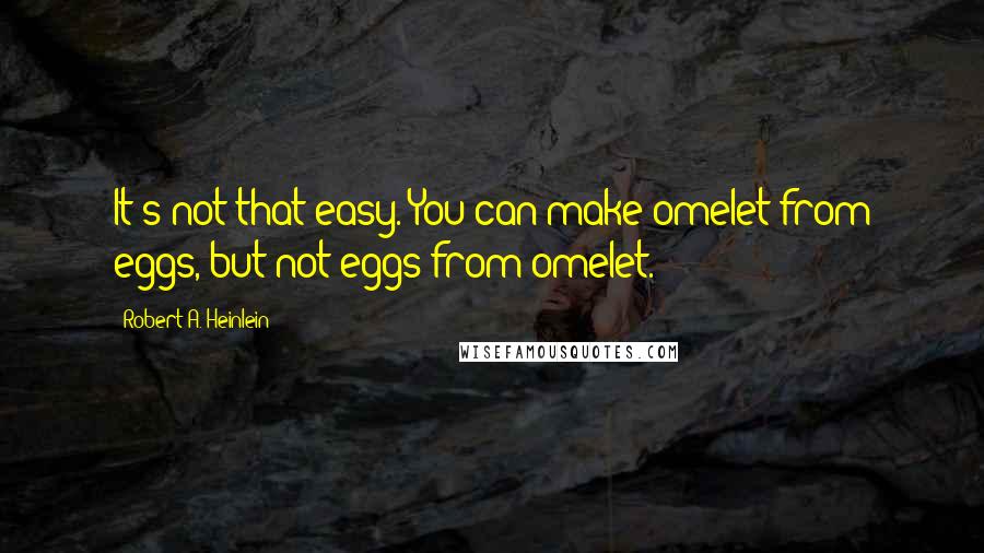 Robert A. Heinlein Quotes: It's not that easy. You can make omelet from eggs, but not eggs from omelet.