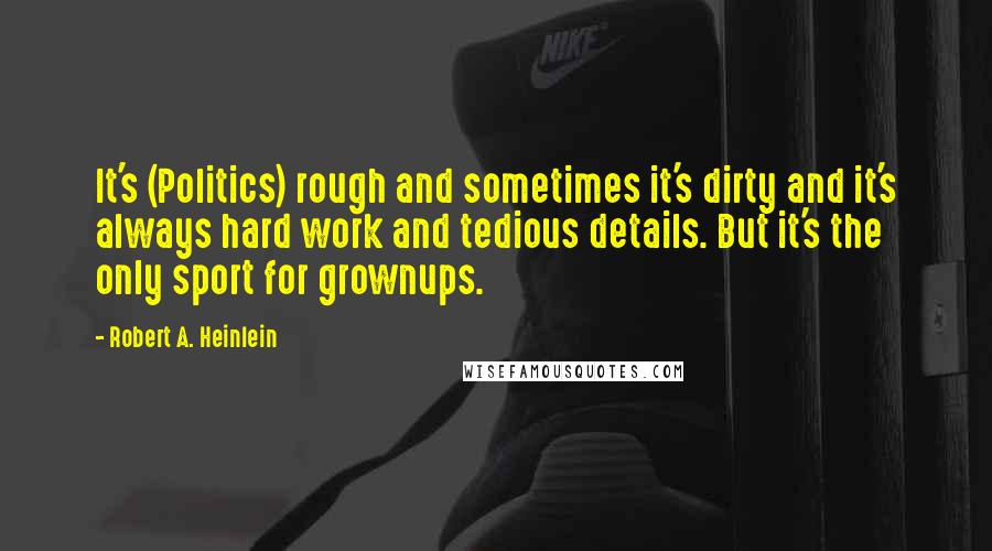 Robert A. Heinlein Quotes: It's (Politics) rough and sometimes it's dirty and it's always hard work and tedious details. But it's the only sport for grownups.