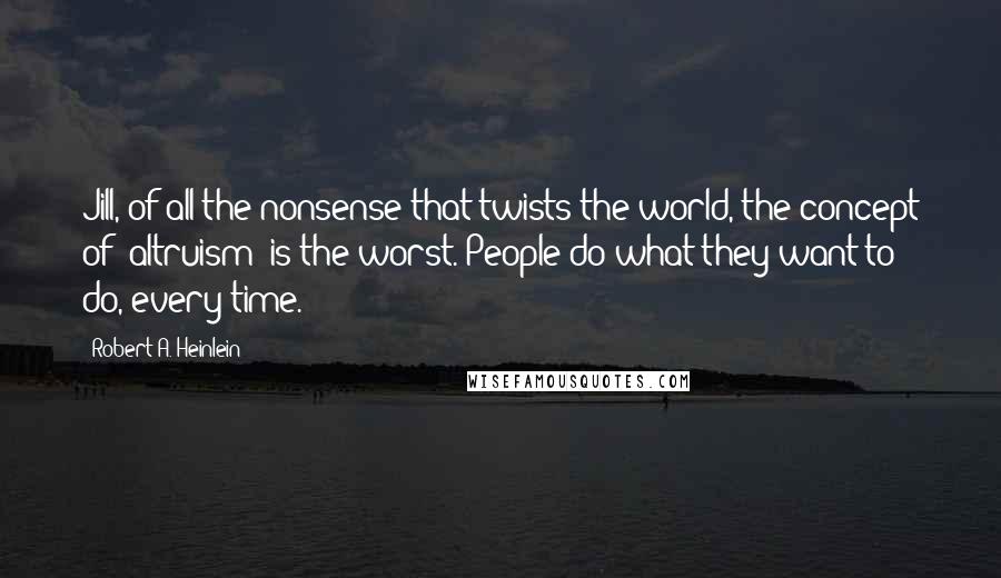 Robert A. Heinlein Quotes: Jill, of all the nonsense that twists the world, the concept of 'altruism' is the worst. People do what they want to do, every time.