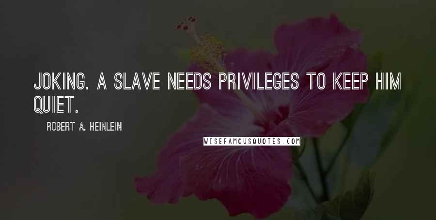 Robert A. Heinlein Quotes: joking. A slave needs privileges to keep him quiet.