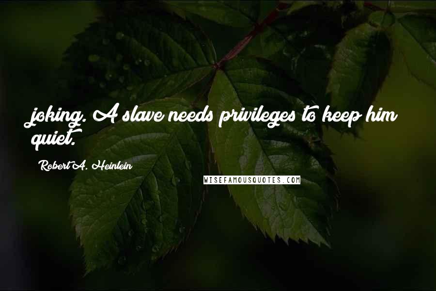 Robert A. Heinlein Quotes: joking. A slave needs privileges to keep him quiet.