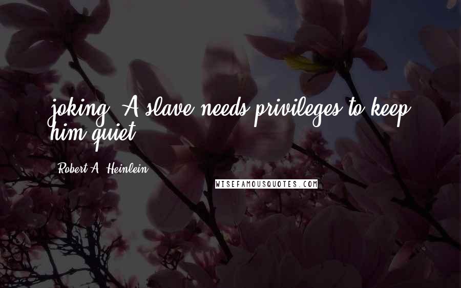 Robert A. Heinlein Quotes: joking. A slave needs privileges to keep him quiet.