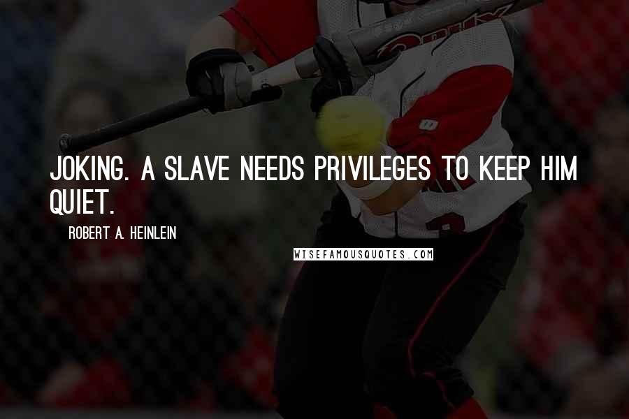 Robert A. Heinlein Quotes: joking. A slave needs privileges to keep him quiet.