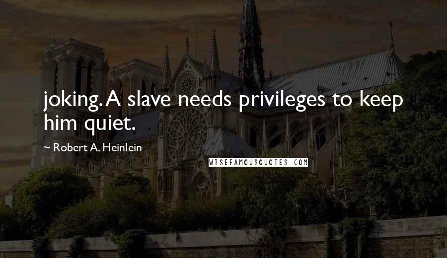 Robert A. Heinlein Quotes: joking. A slave needs privileges to keep him quiet.