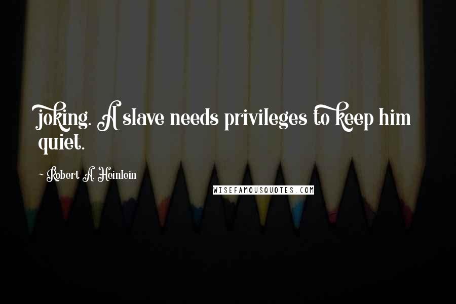 Robert A. Heinlein Quotes: joking. A slave needs privileges to keep him quiet.