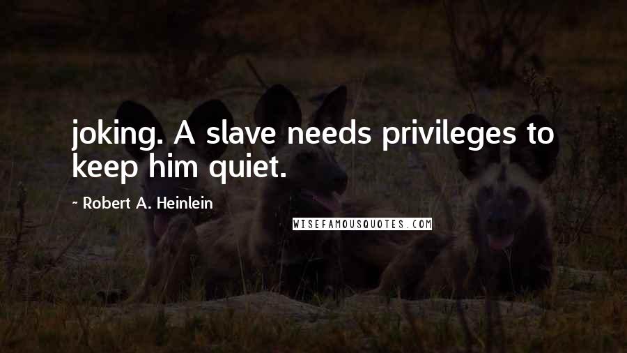 Robert A. Heinlein Quotes: joking. A slave needs privileges to keep him quiet.