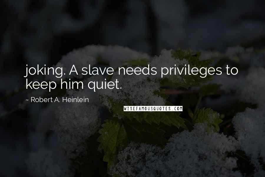 Robert A. Heinlein Quotes: joking. A slave needs privileges to keep him quiet.