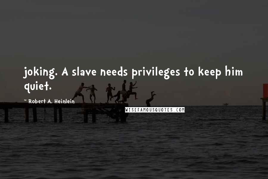 Robert A. Heinlein Quotes: joking. A slave needs privileges to keep him quiet.
