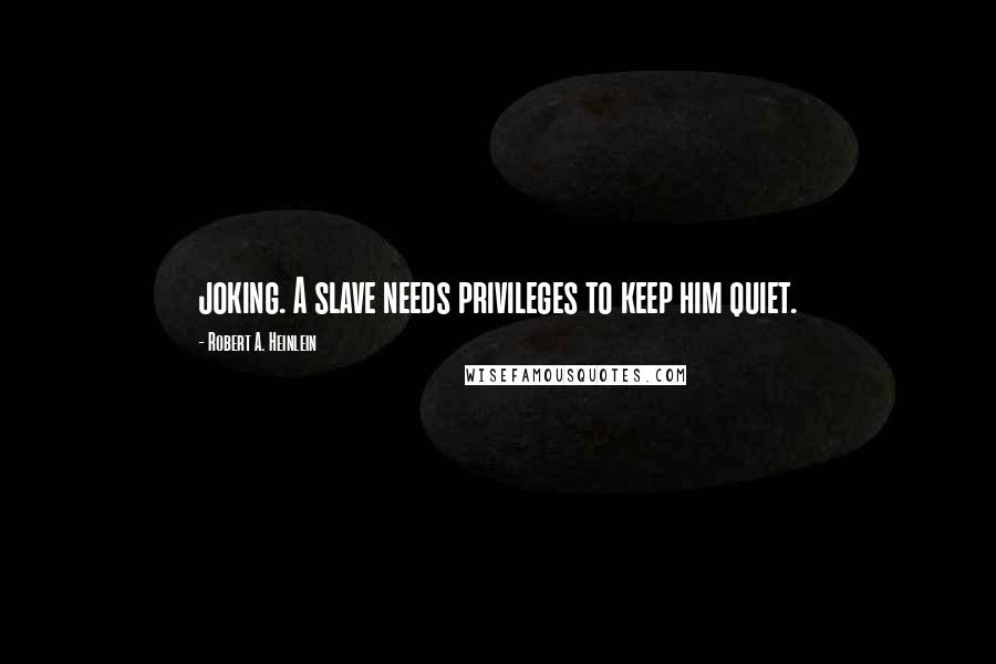 Robert A. Heinlein Quotes: joking. A slave needs privileges to keep him quiet.