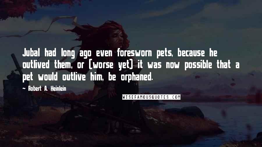 Robert A. Heinlein Quotes: Jubal had long ago even foresworn pets, because he outlived them, or (worse yet) it was now possible that a pet would outlive him, be orphaned.