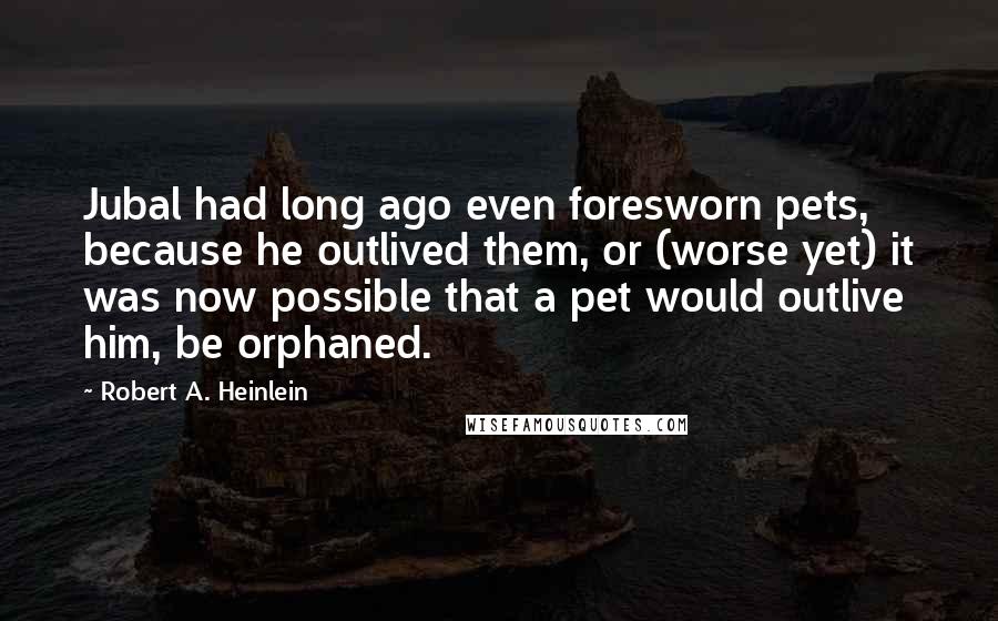 Robert A. Heinlein Quotes: Jubal had long ago even foresworn pets, because he outlived them, or (worse yet) it was now possible that a pet would outlive him, be orphaned.