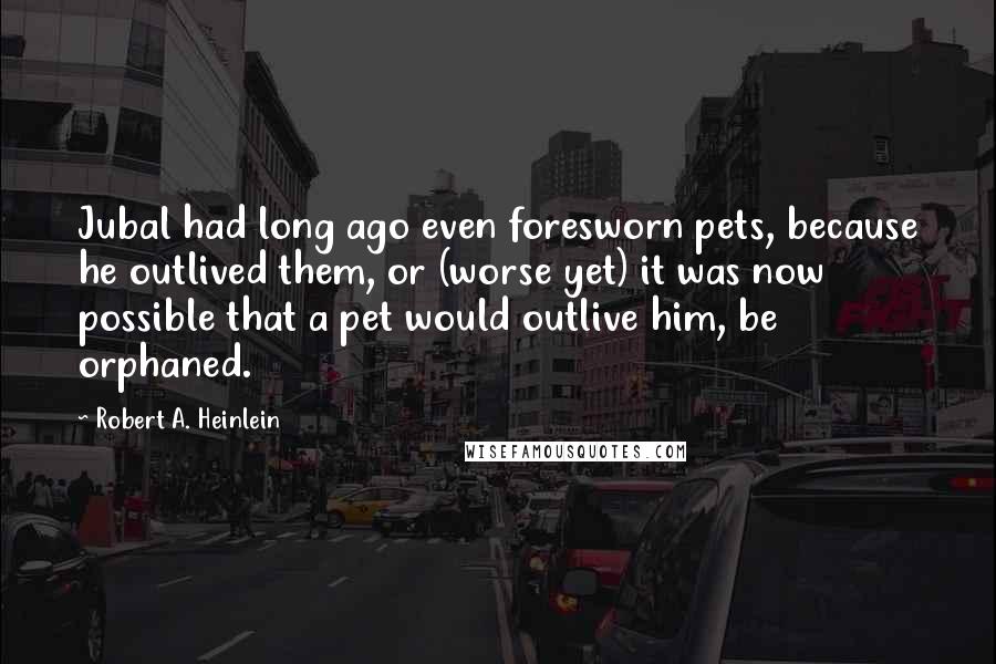 Robert A. Heinlein Quotes: Jubal had long ago even foresworn pets, because he outlived them, or (worse yet) it was now possible that a pet would outlive him, be orphaned.