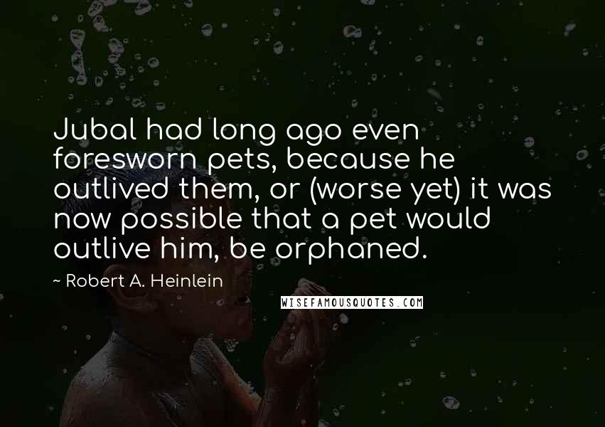 Robert A. Heinlein Quotes: Jubal had long ago even foresworn pets, because he outlived them, or (worse yet) it was now possible that a pet would outlive him, be orphaned.