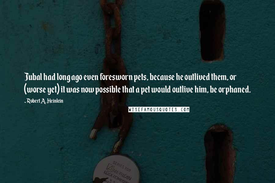 Robert A. Heinlein Quotes: Jubal had long ago even foresworn pets, because he outlived them, or (worse yet) it was now possible that a pet would outlive him, be orphaned.