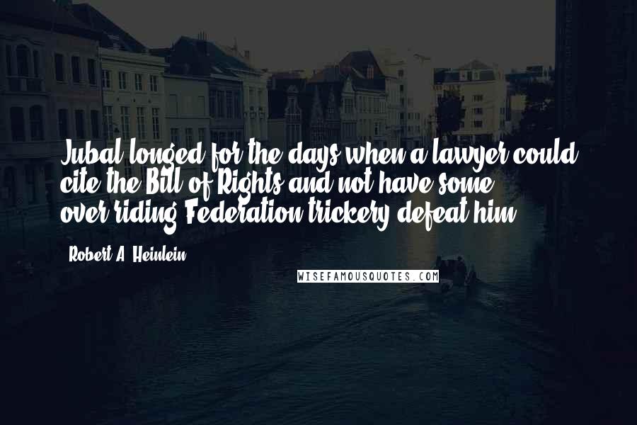 Robert A. Heinlein Quotes: Jubal longed for the days when a lawyer could cite the Bill of Rights and not have some over-riding Federation trickery defeat him.