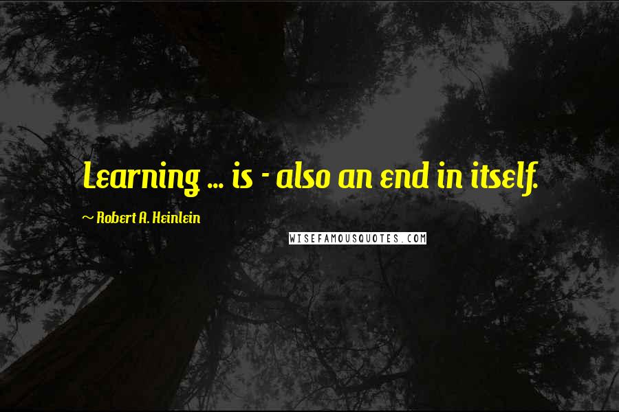 Robert A. Heinlein Quotes: Learning ... is - also an end in itself.