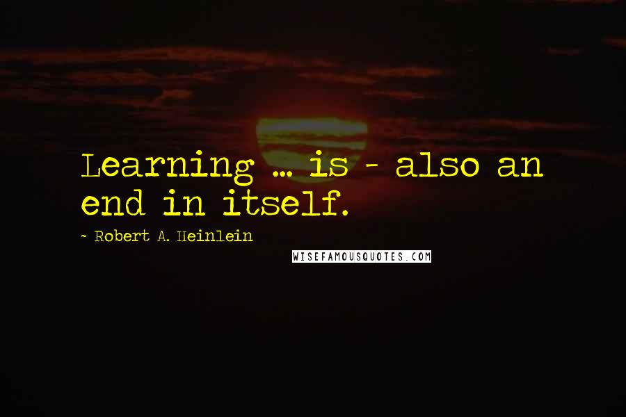 Robert A. Heinlein Quotes: Learning ... is - also an end in itself.