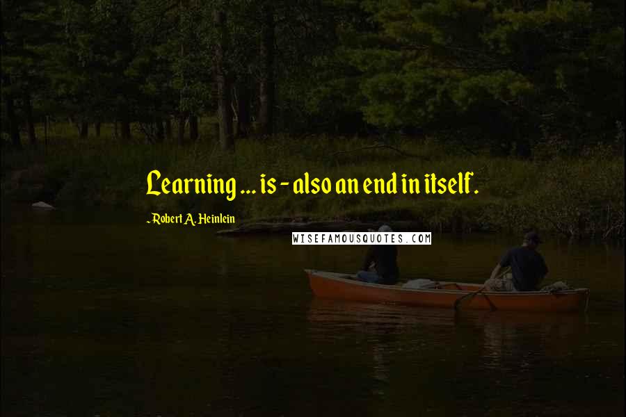 Robert A. Heinlein Quotes: Learning ... is - also an end in itself.