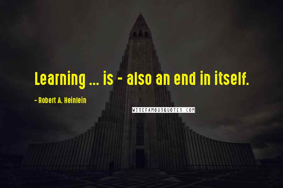 Robert A. Heinlein Quotes: Learning ... is - also an end in itself.